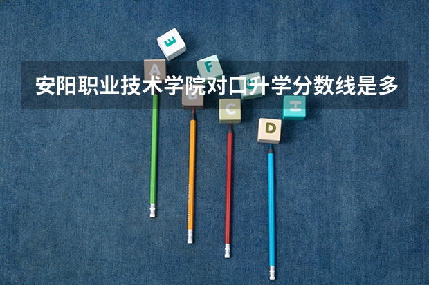 安阳职业技术学院对口升学分数线是多少？