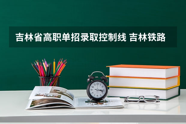 吉林省高职单招录取控制线 吉林铁路学校单招录取分数线