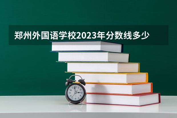 郑州外国语学校2023年分数线多少
