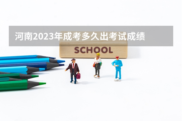 河南2023年成考多久出考试成绩 何时公布结果？