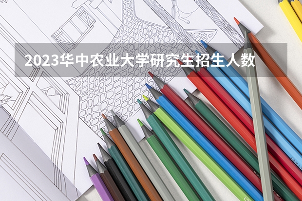 2023华中农业大学研究生招生人数 华中农业大学研究生招生简章