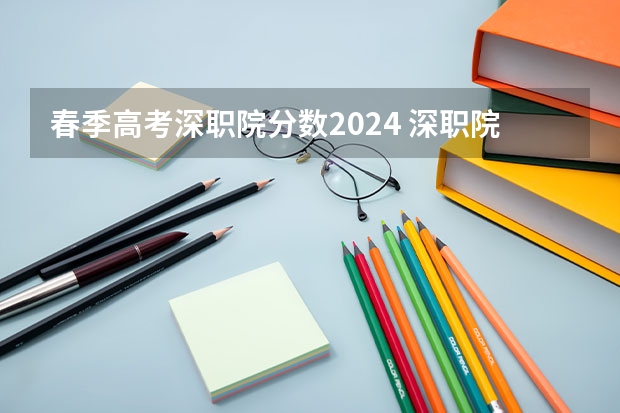 春季高考深职院分数2024 深职院春招录取线