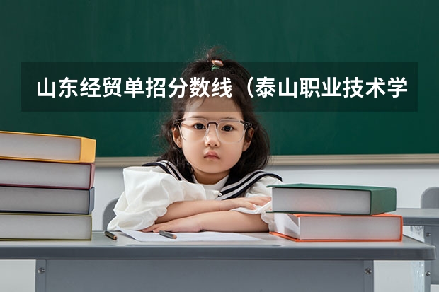 山东经贸单招分数线（泰山职业技术学院单招分数线）