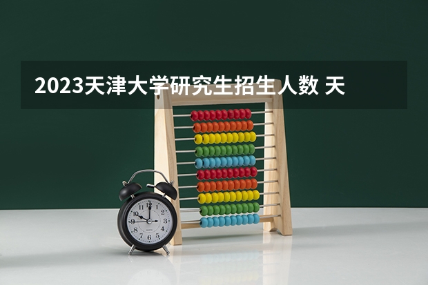 2023天津大学研究生招生人数 天津大学研究生招生简章