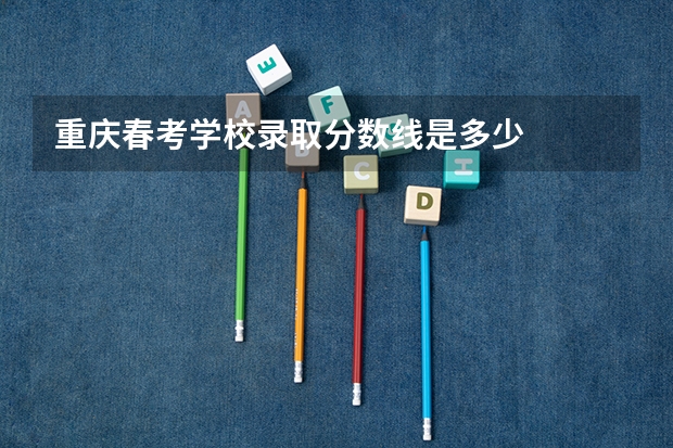 重庆春考学校录取分数线是多少