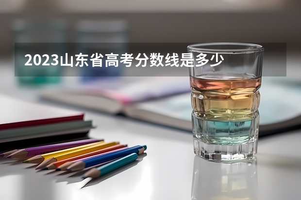 2023山东省高考分数线是多少