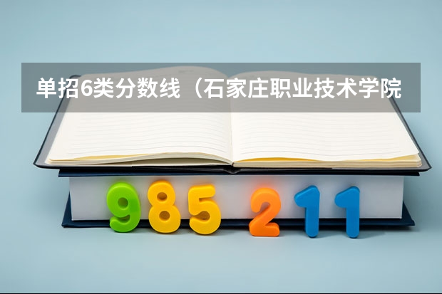 单招6类分数线（石家庄职业技术学院单招十类录取线）