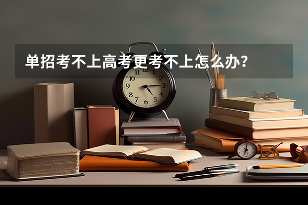 单招考不上高考更考不上怎么办？