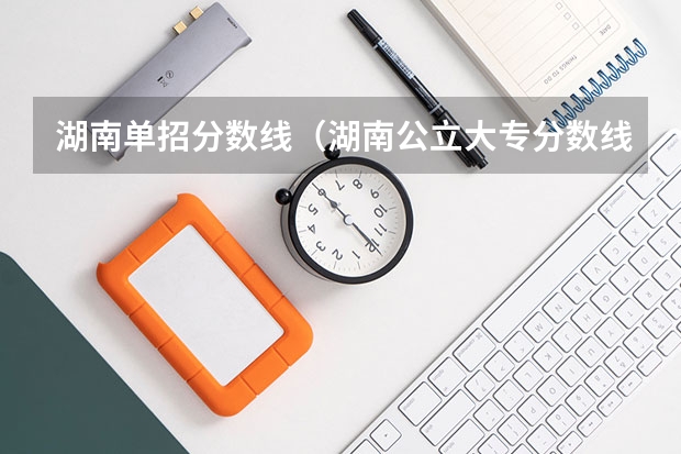 湖南单招分数线（湖南公立大专分数线最低的学校）