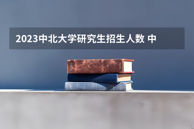 2023中北大学研究生招生人数 中北大学研究生招生简章
