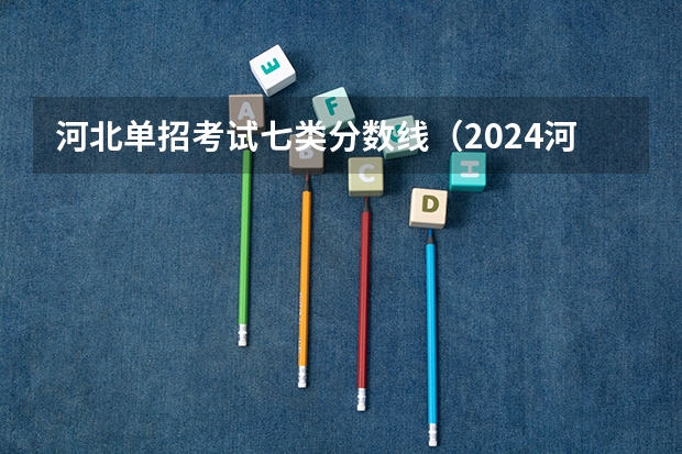 河北单招考试七类分数线（2024河北单招学校及分数线）