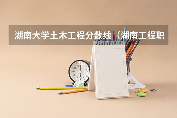 湖南大学土木工程分数线（湖南工程职业技术学校分数线）