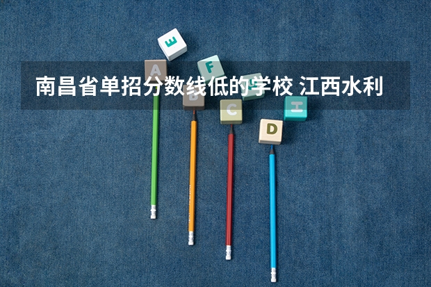 南昌省单招分数线低的学校 江西水利职业学院单招录取线