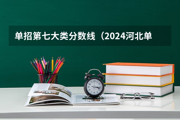 单招第七大类分数线（2024河北单招学校及分数线）
