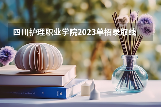 四川护理职业学院2023单招录取线 2024四川单招学校及分数线
