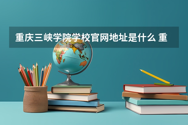 重庆三峡学院学校官网地址是什么 重庆三峡学院学校介绍
