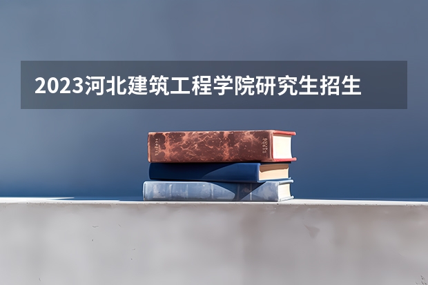 2023河北建筑工程学院研究生招生人数 河北建筑工程学院研究生招生简章