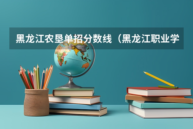 黑龙江农垦单招分数线（黑龙江职业学院2023单招录取分数线单招）