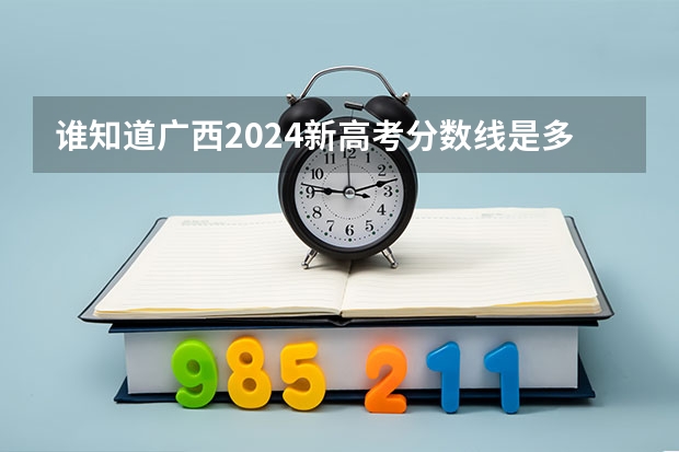 谁知道广西2024新高考分数线是多少？