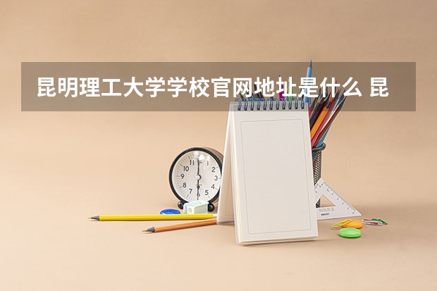 昆明理工大学学校官网地址是什么 昆明理工大学学校介绍