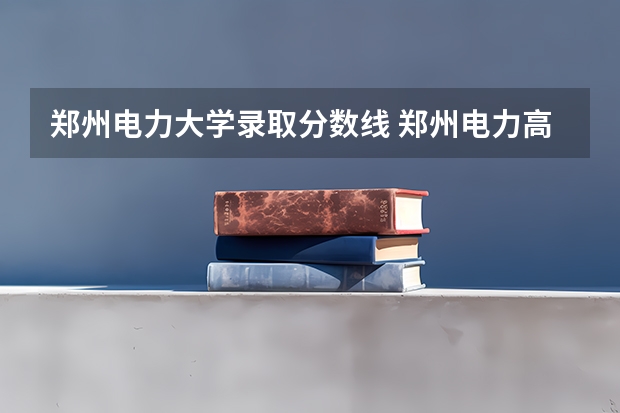 郑州电力大学录取分数线 郑州电力高等专科学校单招分数线