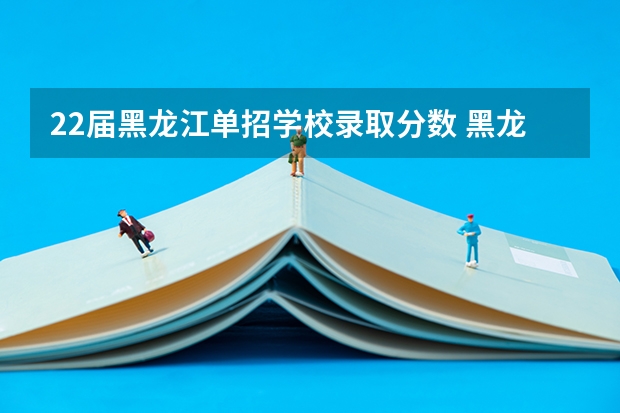 22届黑龙江单招学校录取分数 黑龙江职业学院2023单招录取分数线单招