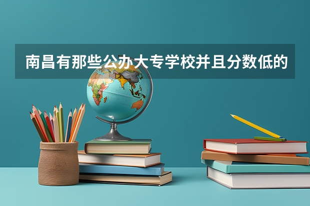 南昌有那些公办大专学校并且分数低的环境好的？（四川单招分低的学校）