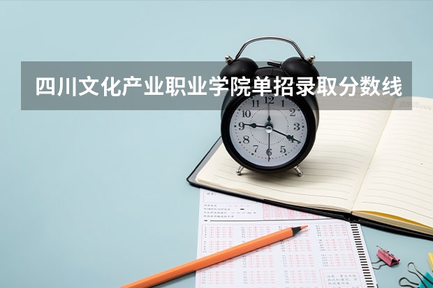 四川文化产业职业学院单招录取分数线是多少？