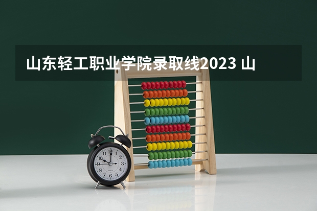 山东轻工职业学院录取线2023 山东轻工职业学院单招录取分数线