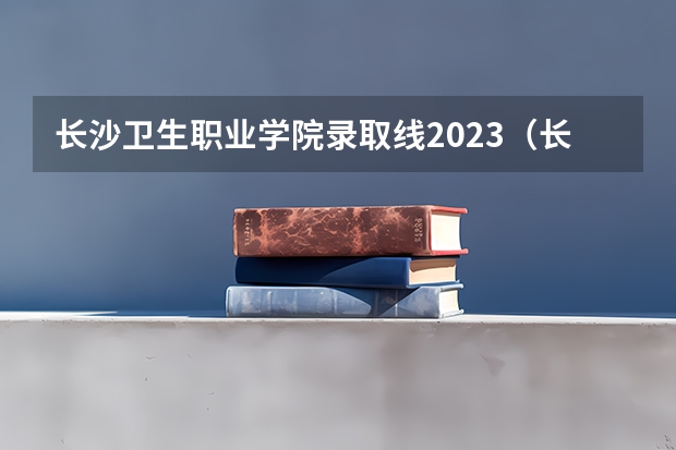 长沙卫生职业学院录取线2023（长沙卫校招生要求2023分数线）