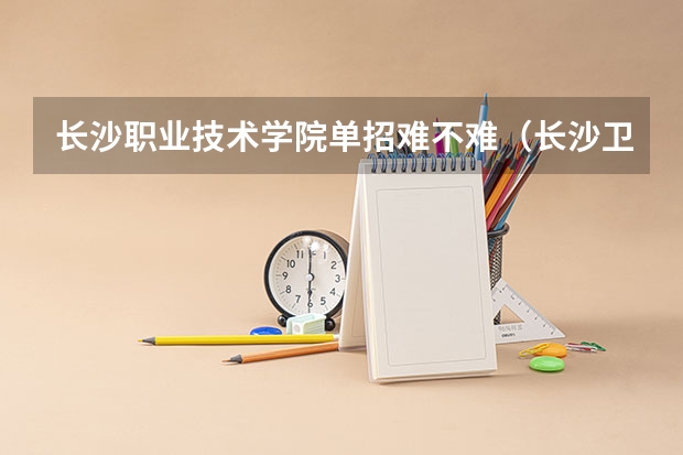 长沙职业技术学院单招难不难（长沙卫生职业技术学院单招分数线）