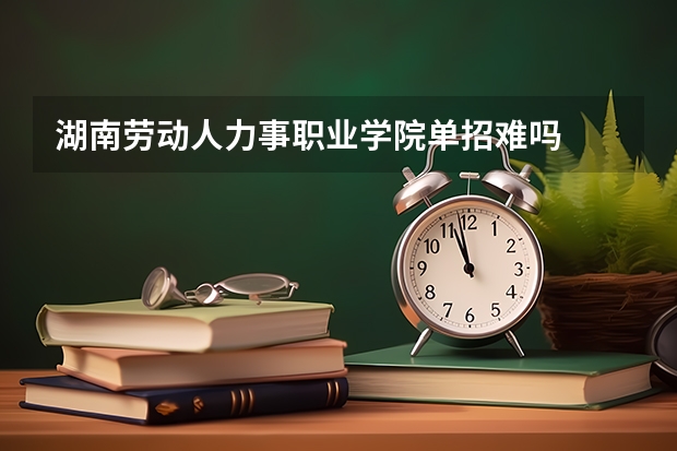 湖南劳动人力事职业学院单招难吗