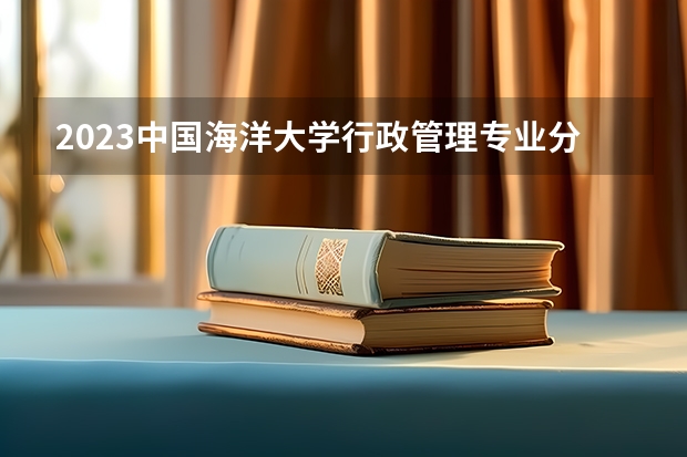 2023中国海洋大学行政管理专业分数线是多少 中国海洋大学行政管理专业历年分数线总汇