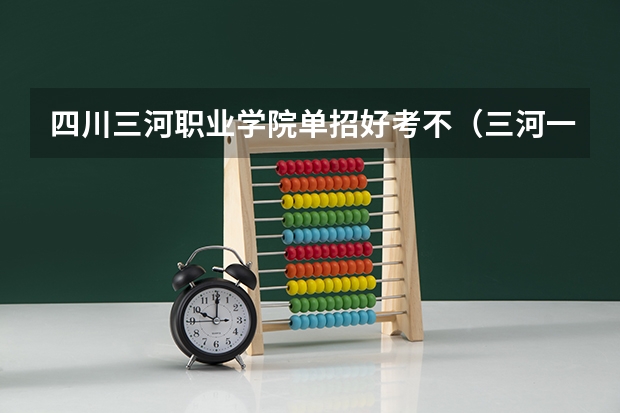 四川三河职业学院单招好考不（三河一中录取分数线）