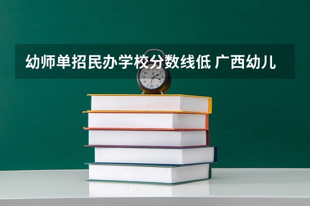 幼师单招民办学校分数线低 广西幼儿师范高等专科学校分数线