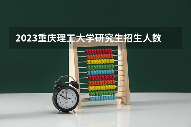 2023重庆理工大学研究生招生人数 重庆理工大学研究生招生简章