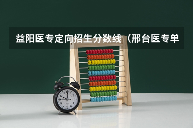 益阳医专定向招生分数线（邢台医专单招专业分数线）