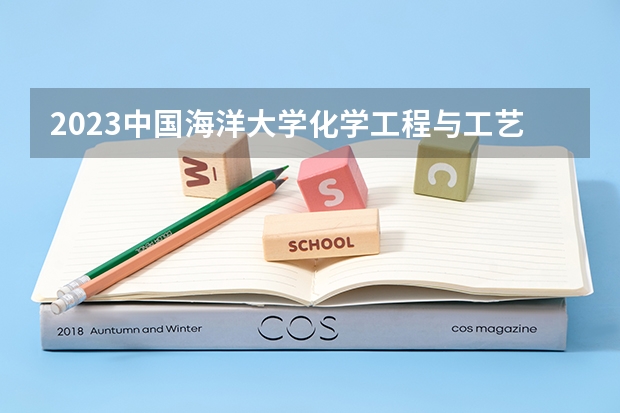 2023中国海洋大学化学工程与工艺专业分数线是多少 中国海洋大学化学工程与工艺专业历年分数线总汇