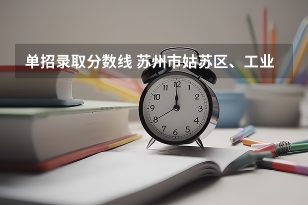 单招录取分数线 苏州市姑苏区、工业园区、高新区中考录取分数线已出炉！