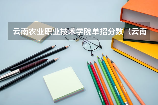 云南农业职业技术学院单招分数（云南国土单招录取分数线）