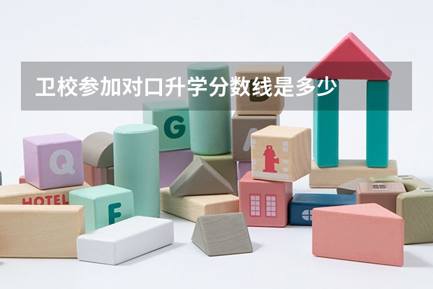 卫校参加对口升学分数线是多少