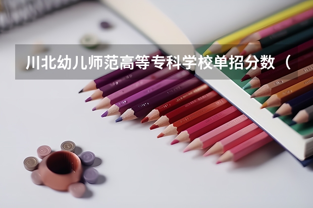 川北幼儿师范高等专科学校单招分数（四川幼儿师范高等专科学校2023年单招分数线）