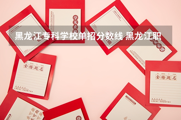 黑龙江专科学校单招分数线 黑龙江职业学院2023单招录取分数线单招