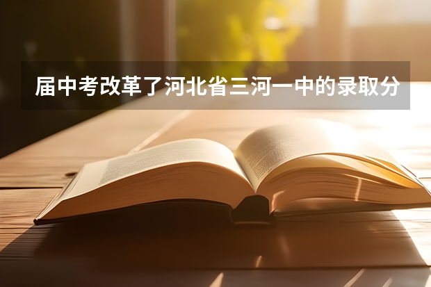 届中考改革了河北省三河一中的录取分数线是多少？