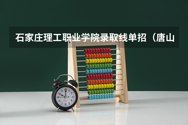 石家庄理工职业学院录取线单招（唐山科技职业技术学院单招分数线）