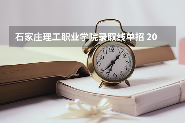 石家庄理工职业学院录取线单招 2023河北单招学校及分数线