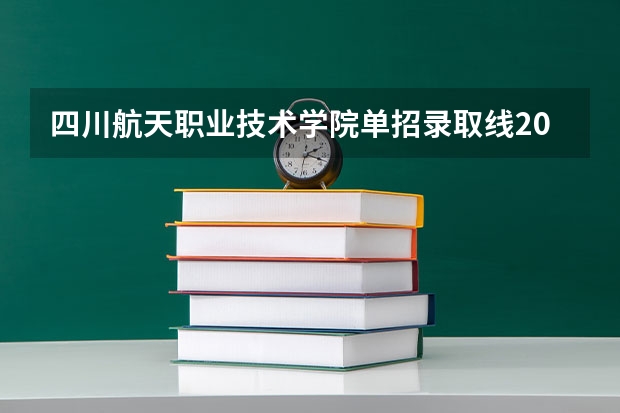 四川航天职业技术学院单招录取线2023 四川卫康院单招录取线2023