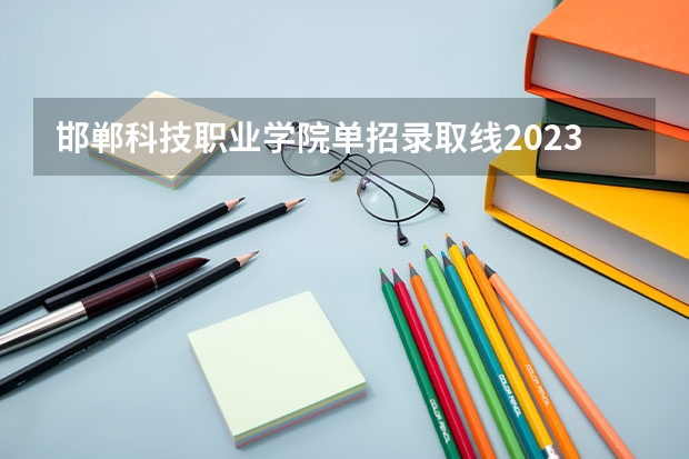 邯郸科技职业学院单招录取线2023 2024四川单招学校及分数线