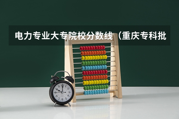 电力专业大专院校分数线（重庆专科批投档分数线：物理类最高488分、历史类最高477分）