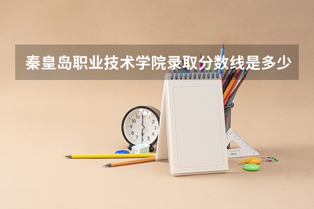 秦皇岛职业技术学院录取分数线是多少？